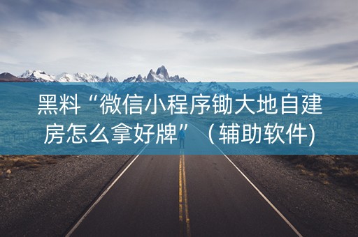 黑料“微信小程序锄大地自建房怎么拿好牌”（辅助软件)