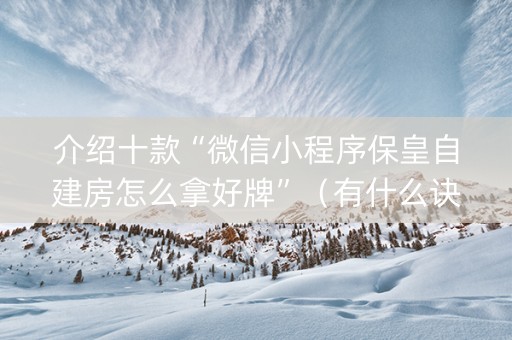 介绍十款“微信小程序保皇自建房怎么拿好牌”（有什么诀窍)
