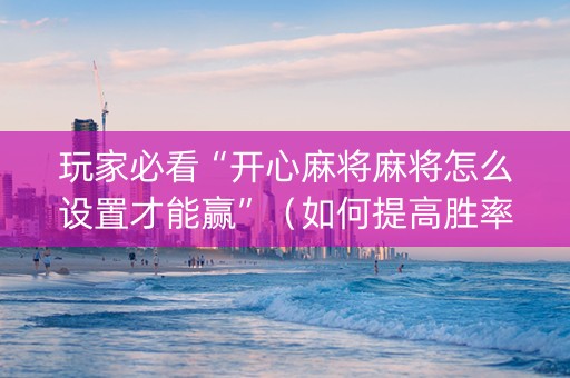 玩家必看“开心麻将麻将怎么设置才能赢”（如何提高胜率)
