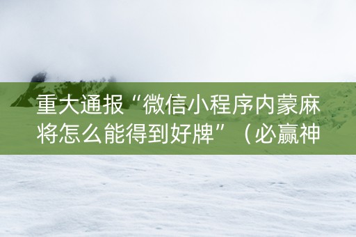 重大通报“微信小程序内蒙麻将怎么能得到好牌”（必赢神器)