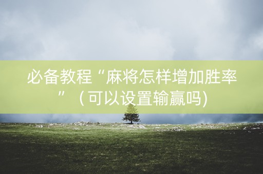 必备教程“麻将怎样增加胜率”（可以设置输赢吗)