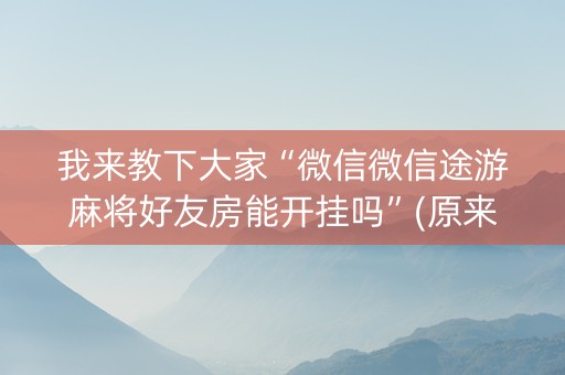 我来教下大家“微信微信途游麻将好友房能开挂吗”(原来真的有挂)-知乎