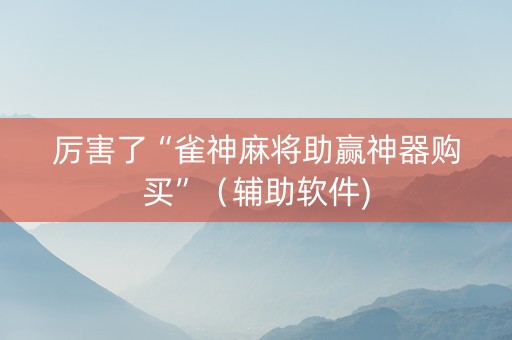 厉害了“雀神麻将助赢神器购买”（辅助软件)