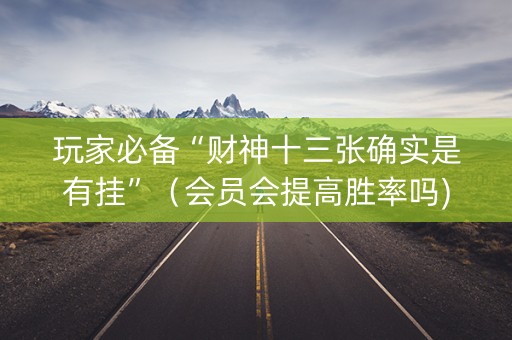 玩家必备“财神十三张确实是有挂”（会员会提高胜率吗)