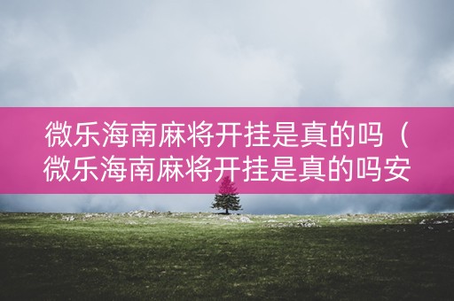 微乐海南麻将开挂是真的吗（微乐海南麻将开挂是真的吗安全吗）