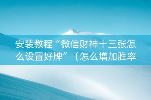 安装教程“微信财神十三张怎么设置好牌”（怎么增加胜率)