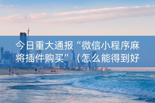 今日重大通报“微信小程序麻将插件购买”（怎么能得到好牌)