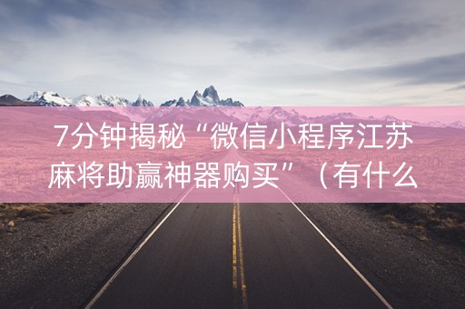 7分钟揭秘“微信小程序江苏麻将助赢神器购买”（有什么诀窍)