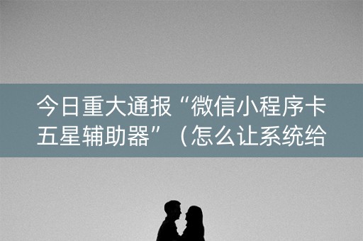 今日重大通报“微信小程序卡五星辅助器”（怎么让系统给自己好牌)