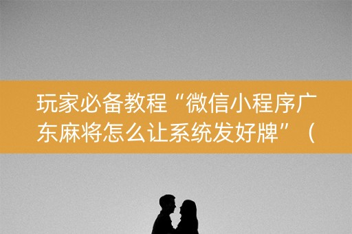 玩家必备教程“微信小程序广东麻将怎么让系统发好牌”（究竟是不是有挂)