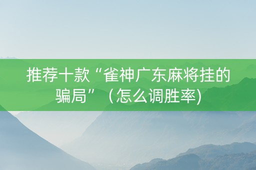 推荐十款“雀神广东麻将挂的骗局”（怎么调胜率)