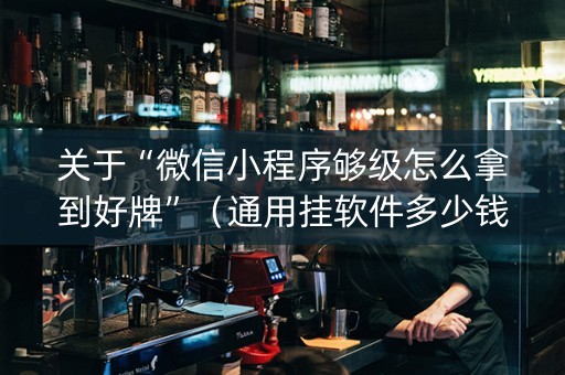 关于“微信小程序够级怎么拿到好牌”（通用挂软件多少钱)
