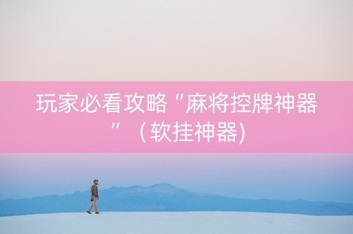 玩家必看攻略“麻将控牌神器”（软挂神器)