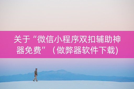 关于“微信小程序双扣辅助神器免费”（做弊器软件下载)