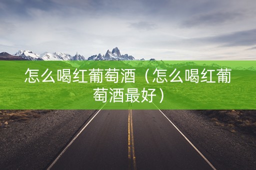 怎么喝红葡萄酒（怎么喝红葡萄酒最好）