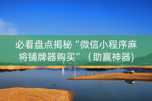 必看盘点揭秘“微信小程序麻将铺牌器购买”（助赢神器)