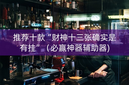 推荐十款“财神十三张确实是有挂”（必赢神器辅助器)