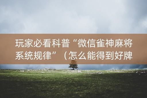 玩家必看科普“微信雀神麻将系统规律”（怎么能得到好牌)