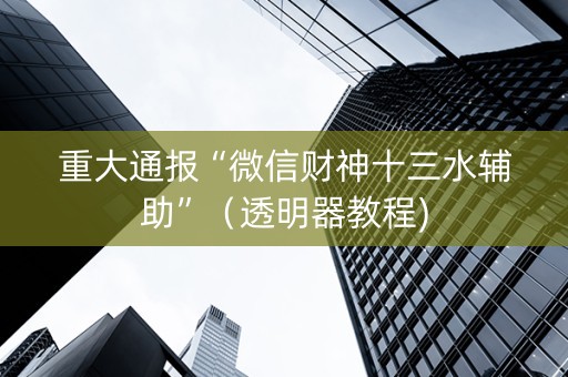 重大通报“微信财神十三水辅助”（透明器教程)