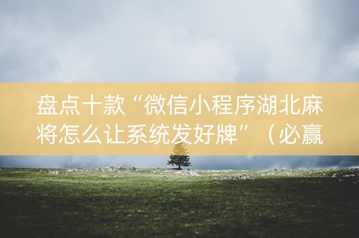 盘点十款“微信小程序湖北麻将怎么让系统发好牌”（必赢神器)
