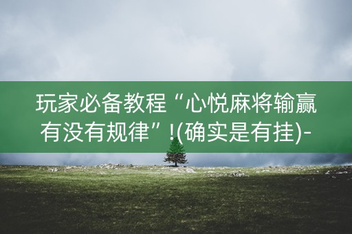 玩家必备教程“心悦麻将输赢有没有规律”!(确实是有挂)-知乎