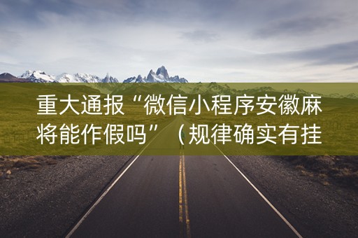 重大通报“微信小程序安徽麻将能作假吗”（规律确实有挂)