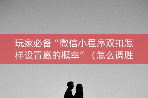玩家必备“微信小程序双扣怎样设置赢的概率”（怎么调胜率)