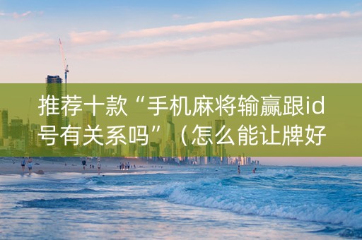 推荐十款“手机麻将输赢跟id号有关系吗”（怎么能让牌好一点)