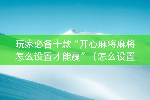 玩家必备十款“开心麻将麻将怎么设置才能赢”（怎么设置才能赢)