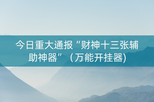今日重大通报“财神十三张辅助神器”（万能开挂器)