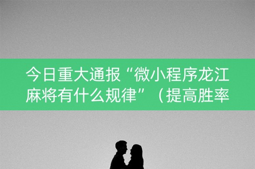 今日重大通报“微小程序龙江麻将有什么规律”（提高胜率软件)