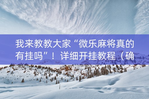我来教教大家“微乐麻将真的有挂吗”！详细开挂教程（确实真的有挂)-知乎
