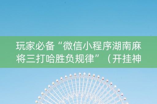 玩家必备“微信小程序湖南麻将三打哈胜负规律”（开挂神器下载)