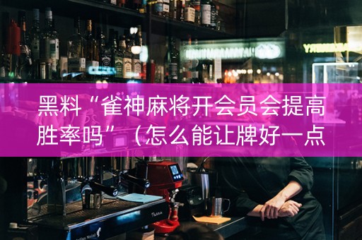 黑料“雀神麻将开会员会提高胜率吗”（怎么能让牌好一点)