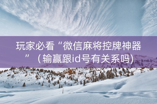 玩家必看“微信麻将控牌神器”（输赢跟id号有关系吗)