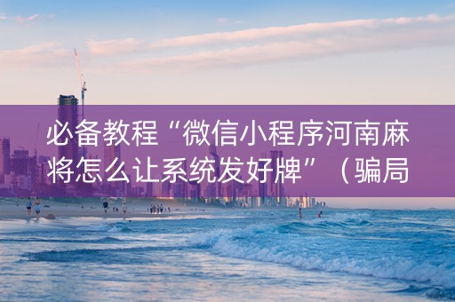 必备教程“微信小程序河南麻将怎么让系统发好牌”（骗局大揭秘)