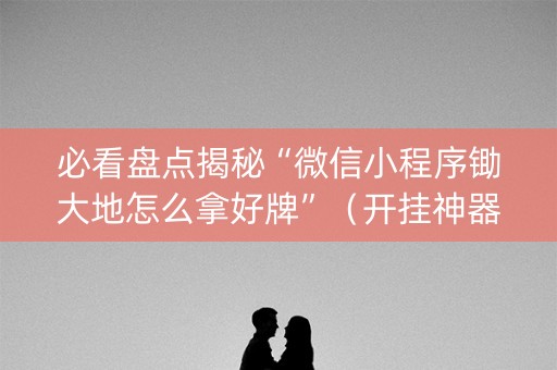 必看盘点揭秘“微信小程序锄大地怎么拿好牌”（开挂神器下载)