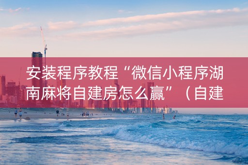 安装程序教程“微信小程序湖南麻将自建房怎么赢”（自建房怎么赢)
