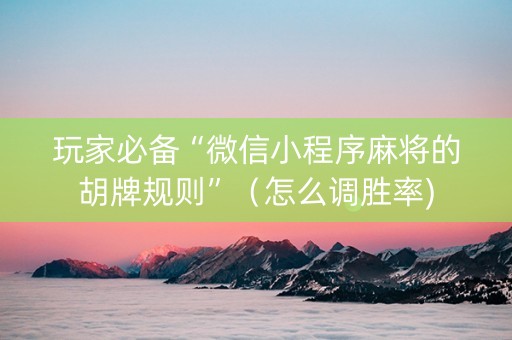 玩家必备“微信小程序麻将的胡牌规则”（怎么调胜率)