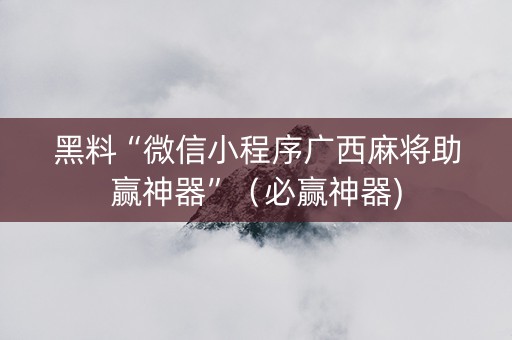 黑料“微信小程序广西麻将助赢神器”（必赢神器)