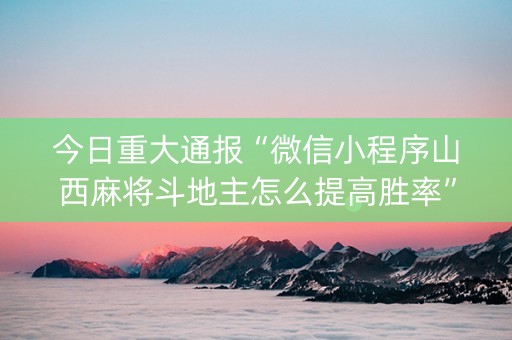 今日重大通报“微信小程序山西麻将斗地主怎么提高胜率”（怎么让系统给你发好牌)