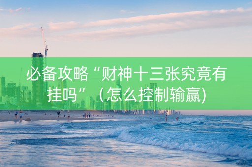 必备攻略“财神十三张究竟有挂吗”（怎么控制输赢)