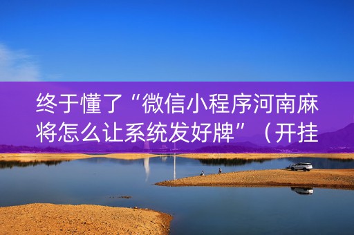 终于懂了“微信小程序河南麻将怎么让系统发好牌”（开挂神器下载)