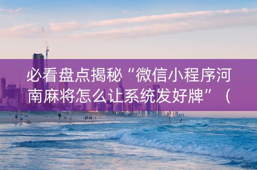 必看盘点揭秘“微信小程序河南麻将怎么让系统发好牌”（开挂神器下载)