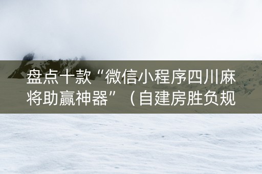 盘点十款“微信小程序四川麻将助赢神器”（自建房胜负规律)