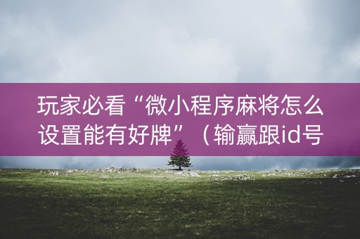 玩家必看“微小程序麻将怎么设置能有好牌”（输赢跟id号有关系吗)