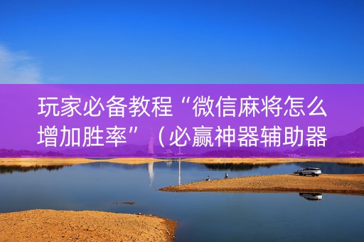 玩家必备教程“微信麻将怎么增加胜率”（必赢神器辅助器)