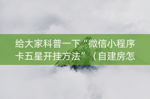 给大家科普一下“微信小程序卡五星开挂方法”（自建房怎么赢)