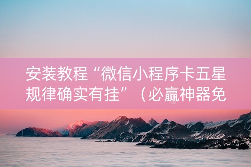 安装教程“微信小程序卡五星规律确实有挂”（必赢神器免费安装)