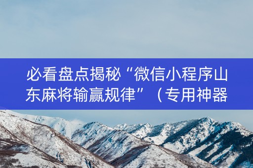 必看盘点揭秘“微信小程序山东麻将输赢规律”（专用神器下载)